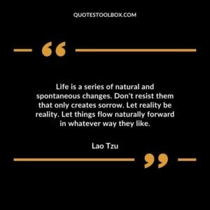 Life is a series of natural and spontaneous changes. Don't resist them that only creates sorrow. Let reality be reality.