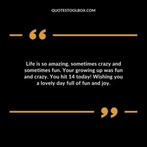 Life is so amazing, sometimes crazy and sometimes fun. Your growing up was fun and crazy. You hit 14 today!