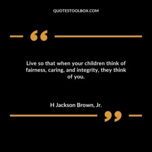 Live so that when your children think of fairness, caring, and integrity, they think of you.