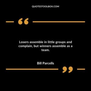 Losers assemble in little groups and complain but winners assemble as a team.