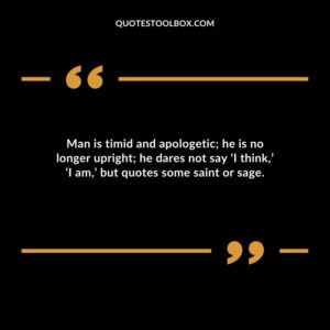 Man is timid and apologetic he is no longer upright he dares not say ‘I think’ ‘I am’ but quotes some saint or sage.
