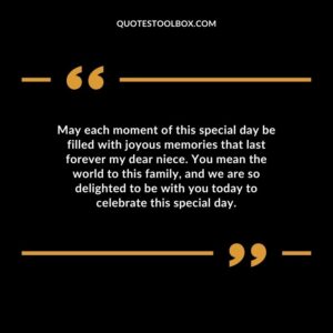 May each moment of this special day be filled with joyous memories that last forever my dear niece. You mean the world to this family, and we are so delighted to be with you today