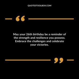 May your 26th birthday be a reminder of the strength and resilience you possess. Embrace the challenges and celebrate your victories.