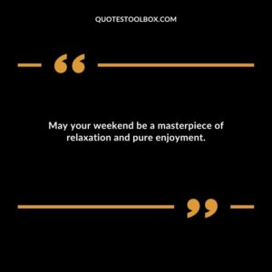 May your weekend be a masterpiece of relaxation and pure enjoyment.