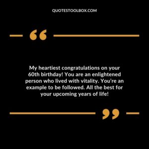 My heartiest congratulations on your 60th birthday! You are an enlightened person who lived with vitality. Youre an example to be followed. All the best for your upcoming years of life!