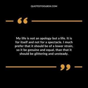 My life is not an apology but a life. It is for itself and not for a spectacle.