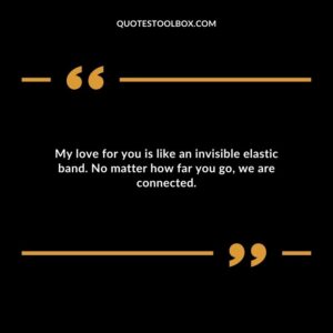 My love for you is like an invisible elastic band. No matter how far you go we are connected.