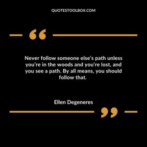 Never follow someone elses path unless youre in the woods and youre lost and you see a path. By all means you should follow that.