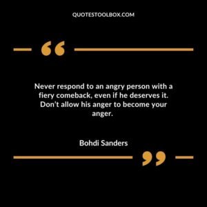 Never respond to an angry person with a fiery comeback even if he deserves it. Don’t allow his anger to become your anger.