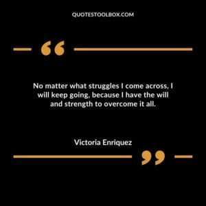 No matter what struggles I come across I will keep going because I have the will and strength to overcome it all.