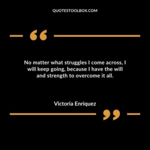 No matter what struggles I come across I will keep going because I have the will and strength to overcome it all.
