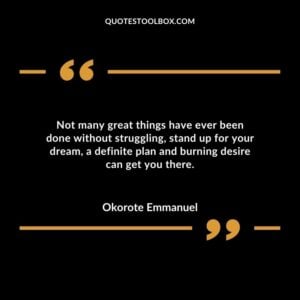 Not many great things have ever been done without struggling stand up for your dream a definite plan and burning desire can get you there.