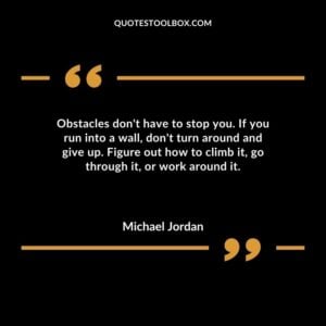 Obstacles dont have to stop you. If you run into a wall dont turn around and give up. Figure out how to climb it go through it or work around it.