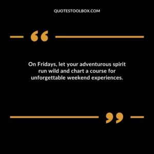 On Fridays let your adventurous spirit run wild and chart a course for unforgettable weekend experiences.