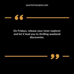 On Fridays release your inner explorer and let it lead you to thrilling weekend discoveries.
