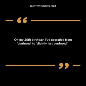 On my 26th birthday Ive upgraded from confused to slightly less confused.