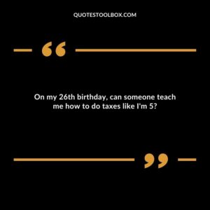 On my 26th birthday, can someone teach me how to do taxes like I'm 5
