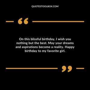 On this blissful birthday I wish you nothing but the best. May your dreams and aspirations become a reality. Happy birthday to my favorite girl.