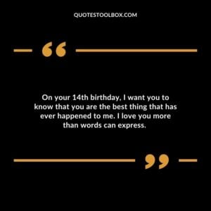 On your 14th birthday, I want you to know that you are the best thing that has ever happened to me. I love you more than words can express.