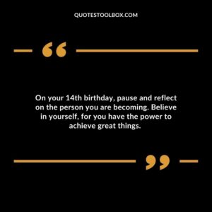 On your 14th birthday, pause and reflect on the person you are becoming. Believe in yourself, for you have the power to achieve great things.