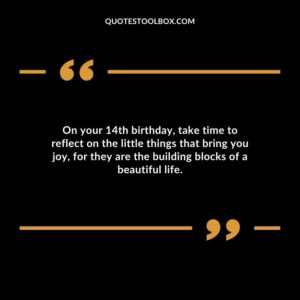 On your 14th birthday, take time to reflect on the little things that bring you joy, for they are the building blocks of a beautiful life.