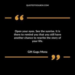 Open your eyes. See the sunrise. It is there to remind you that you still have another chance to rewrite the story of your life.