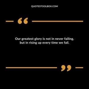 Our greatest glory is not in never failing but in rising up every time we fail.