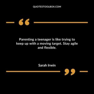 Parenting a teenager is like trying to keep up with a moving target. Stay agile and flexible.