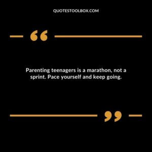 Parenting teenagers is a marathon not a sprint. Pace yourself and keep going.