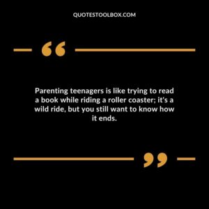 Parenting teenagers is like trying to read a book while riding a roller coaster its a wild ride but you still want to know how it ends.