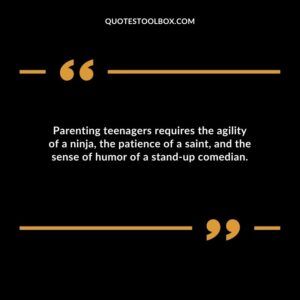 Parenting teenagers requires the agility of a ninja the patience of a saint and the sense of humor of a stand up comedian.