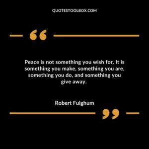 Peace is not something you wish for. It is something you make something you are something you do and something you give away.