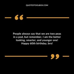 People always say that we are two peas in a pod but remember I am the better looking smarter and younger one! Happy 60th birthday bro!