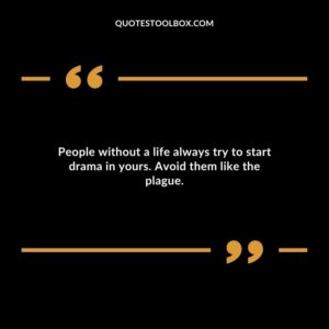 People without a life always try to start drama in yours. Avoid them like the plague.
