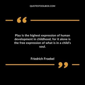Play is the highest expression of human development in childhood for it alone is the free expression of what is in a child’s soul.