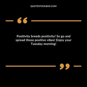 Positivity breeds positivity! So go and spread those positive vibes! Enjoy your Tuesday morning!
