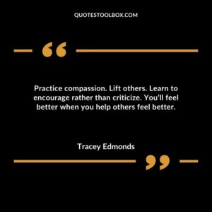 Practice compassion. Lift others. Learn to encourage rather than criticize. You’ll feel better when you help others feel better.