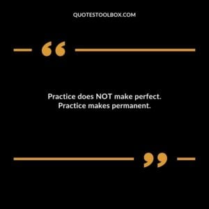 Practice does NOT make perfect. Practice makes permanent.