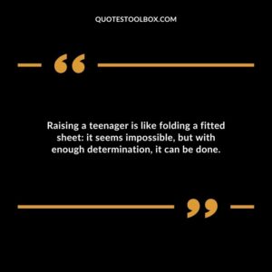 Raising a teenager is like folding a fitted sheet it seems impossible but with enough determination it can be done.