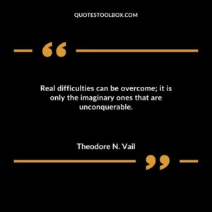 Real difficulties can be overcome; it is only the imaginary ones that are unconquerable.