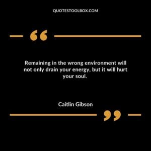 Remaining in the wrong environment will not only drain your energy but it will hurt your soul.