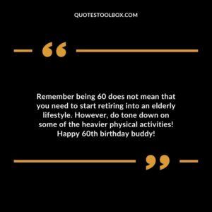 Remember being 60 does not mean that you need to start retiring into an elderly lifestyle. However do tone down on some of the heavier physical activities! Happy 60th birthday buddy!