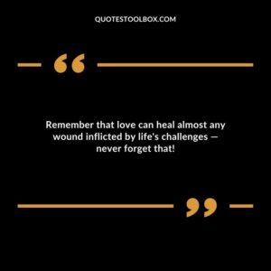 Remember that love can heal almost any wound inflicted by life's challenges — never forget that!