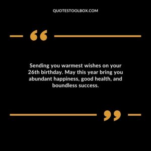 Sending you warmest wishes on your 26th birthday. May this year bring you abundant happiness good health and boundless success.