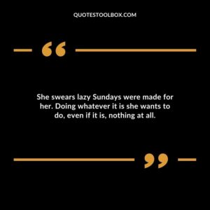 She swears lazy Sundays were made for her. Doing whatever it is she wants to do, even if it is, nothing at all.