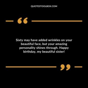 Sixty may have added wrinkles on your beautiful face but your amazing personality shines through. Happy birthday my beautiful sister!