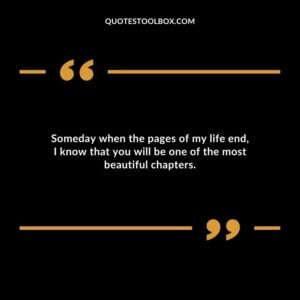 Someday when the pages of my life end I know that you will be one of the most beautiful chapters.