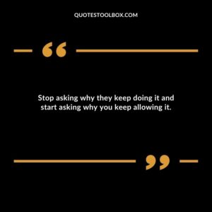 Stop asking why they keep doing it and start asking why you keep allowing it.