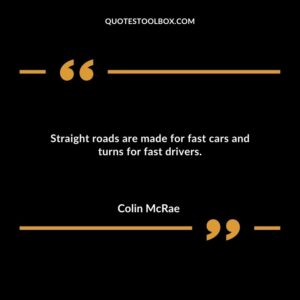Straight roads are made for fast cars and turns for fast drivers.