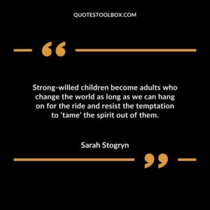 Strong willed children become adults who change the world as long as we can hang on for the ride and resist the temptation to ‘tame’ the spirit out of them.
